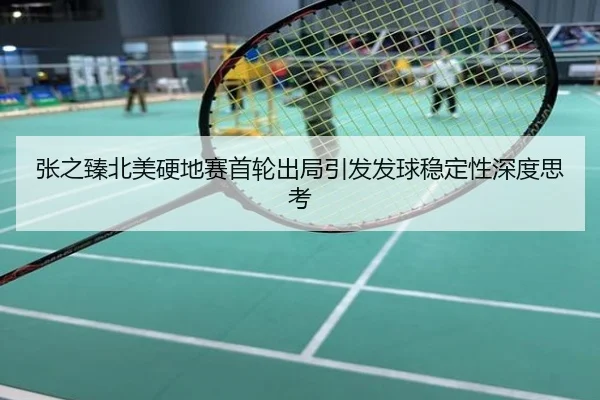 张之臻北美硬地赛首轮出局引发发球稳定性深度思考