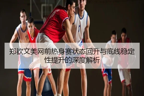 郑钦文美网前热身赛状态回升与底线稳定性提升的深度解析