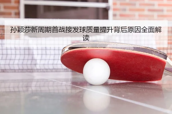 孙颖莎新周期首战接发球质量提升背后原因全面解读