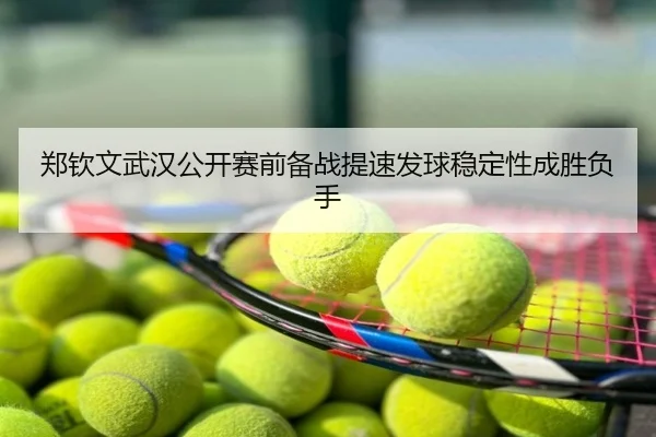 郑钦文武汉公开赛前备战提速发球稳定性成胜负手