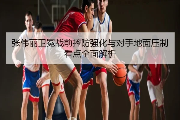 张伟丽卫冕战前摔防强化与对手地面压制看点全面解析