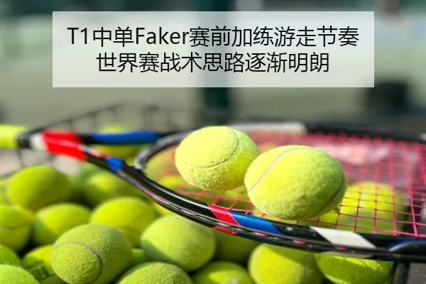 T1中单Faker赛前加练游走节奏世界赛战术思路逐渐明朗